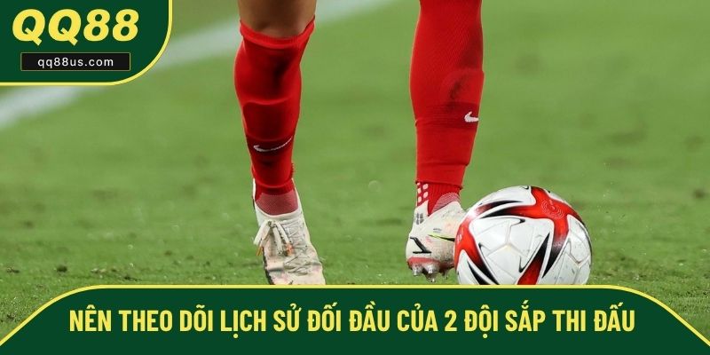 Nên theo dõi lịch sử đối đầu của 2 đội sắp thi đấu Nên theo dõi lịch sử đối đầu của 2 đội sắp thi đấu
